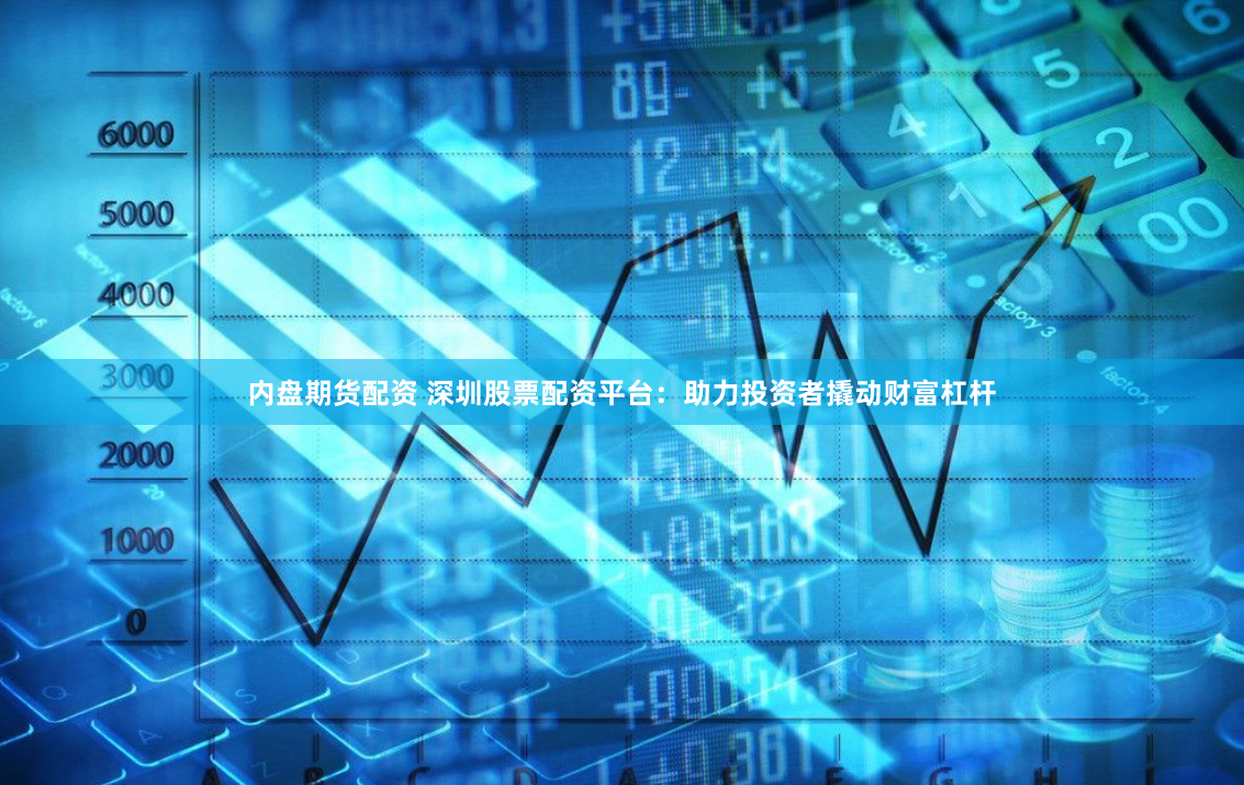 内盘期货配资 深圳股票配资平台：助力投资者撬动财富杠杆