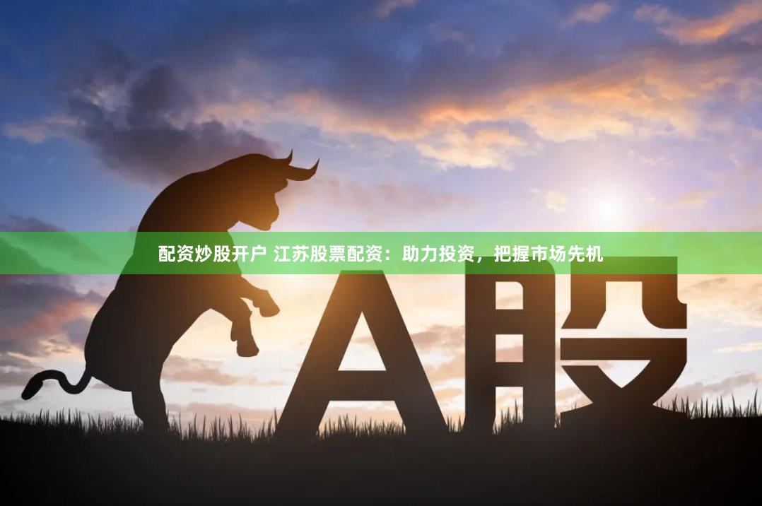 配资炒股开户 江苏股票配资：助力投资，把握市场先机