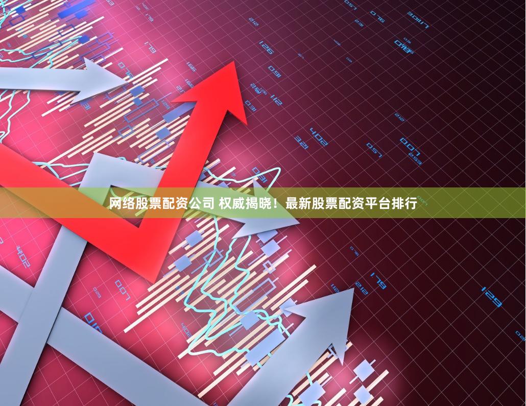 网络股票配资公司 权威揭晓！最新股票配资平台排行