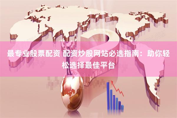 最专业股票配资 配资炒股网站必选指南：助你轻松选择最佳平台