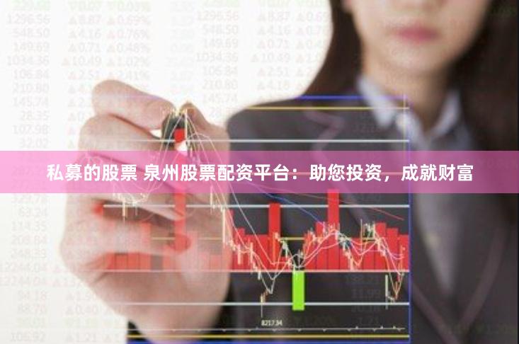 私募的股票 泉州股票配资平台：助您投资，成就财富