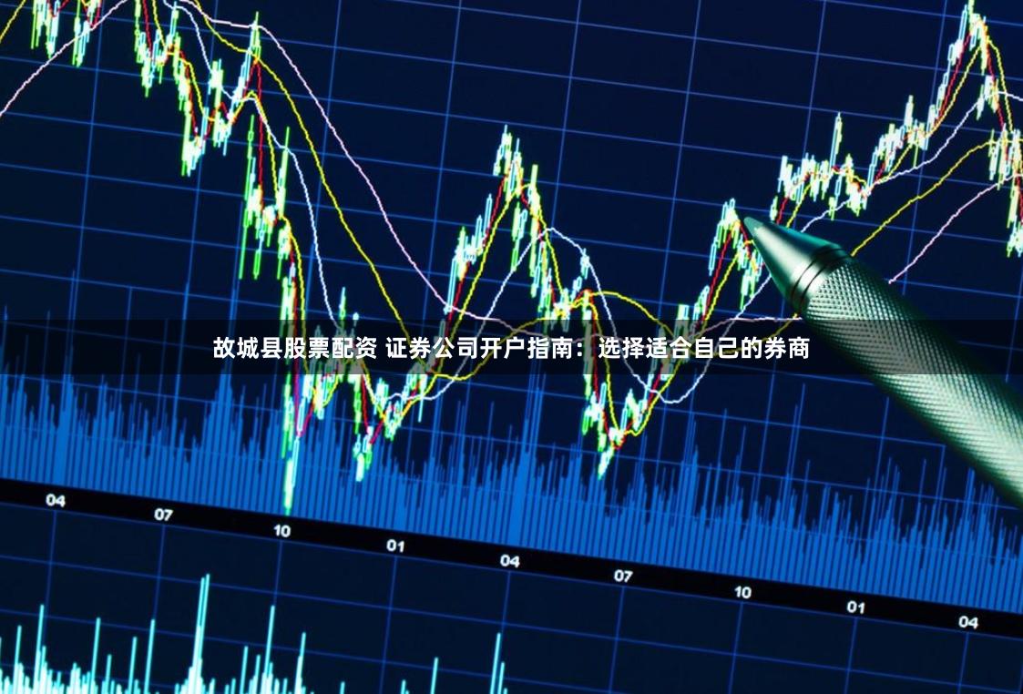 故城县股票配资 证券公司开户指南：选择适合自己的券商