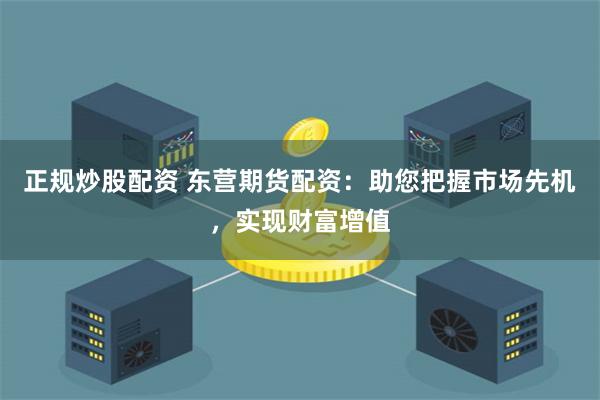 正规炒股配资 东营期货配资：助您把握市场先机，实现财富增值