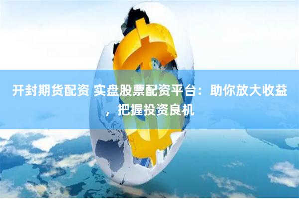 开封期货配资 实盘股票配资平台：助你放大收益，把握投资良机