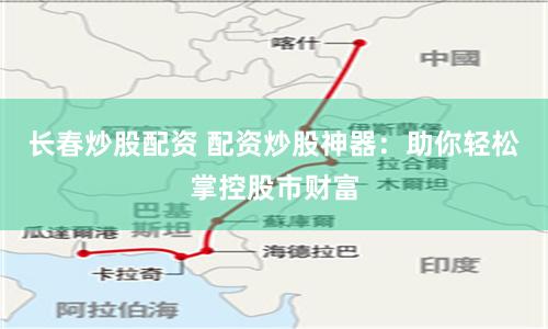 长春炒股配资 配资炒股神器：助你轻松掌控股市财富