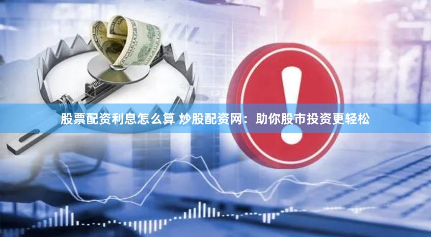 股票配资利息怎么算 炒股配资网：助你股市投资更轻松