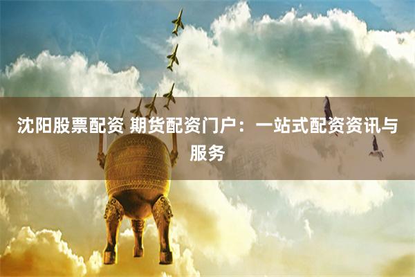 沈阳股票配资 期货配资门户：一站式配资资讯与服务