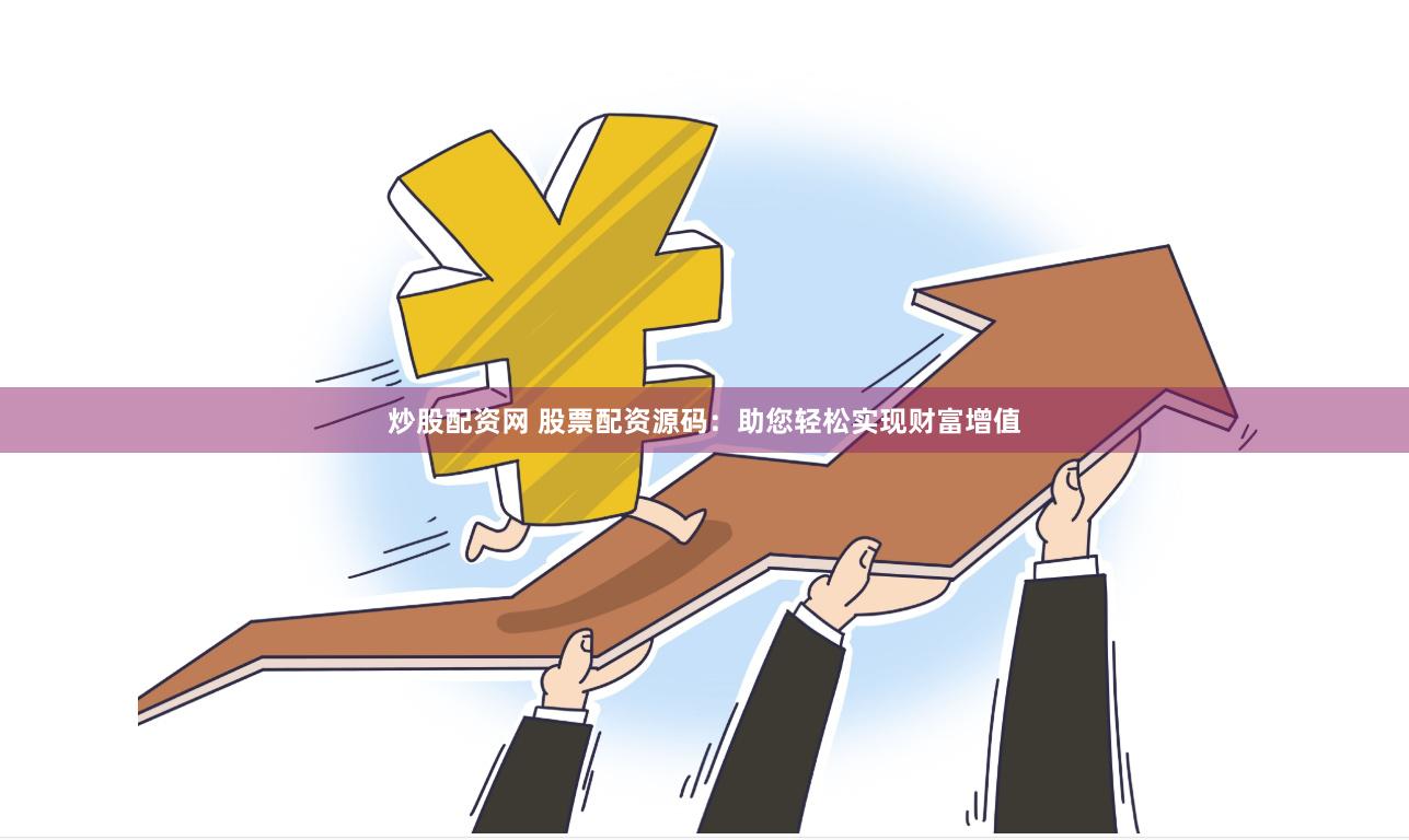 炒股配资网 股票配资源码：助您轻松实现财富增值
