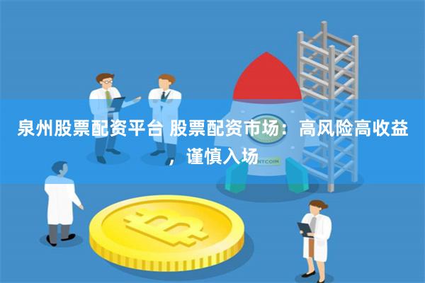 泉州股票配资平台 股票配资市场：高风险高收益，谨慎入场