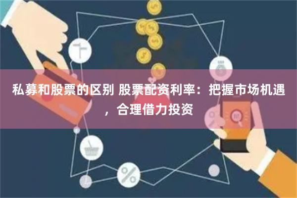 私募和股票的区别 股票配资利率：把握市场机遇，合理借力投资