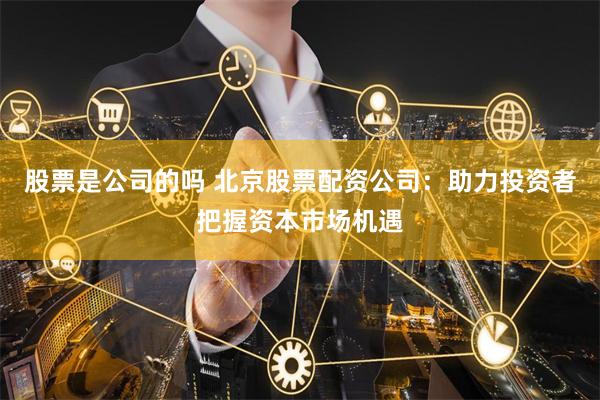 股票是公司的吗 北京股票配资公司：助力投资者把握资本市场机遇