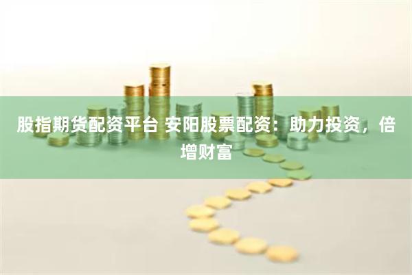 股指期货配资平台 安阳股票配资：助力投资，倍增财富