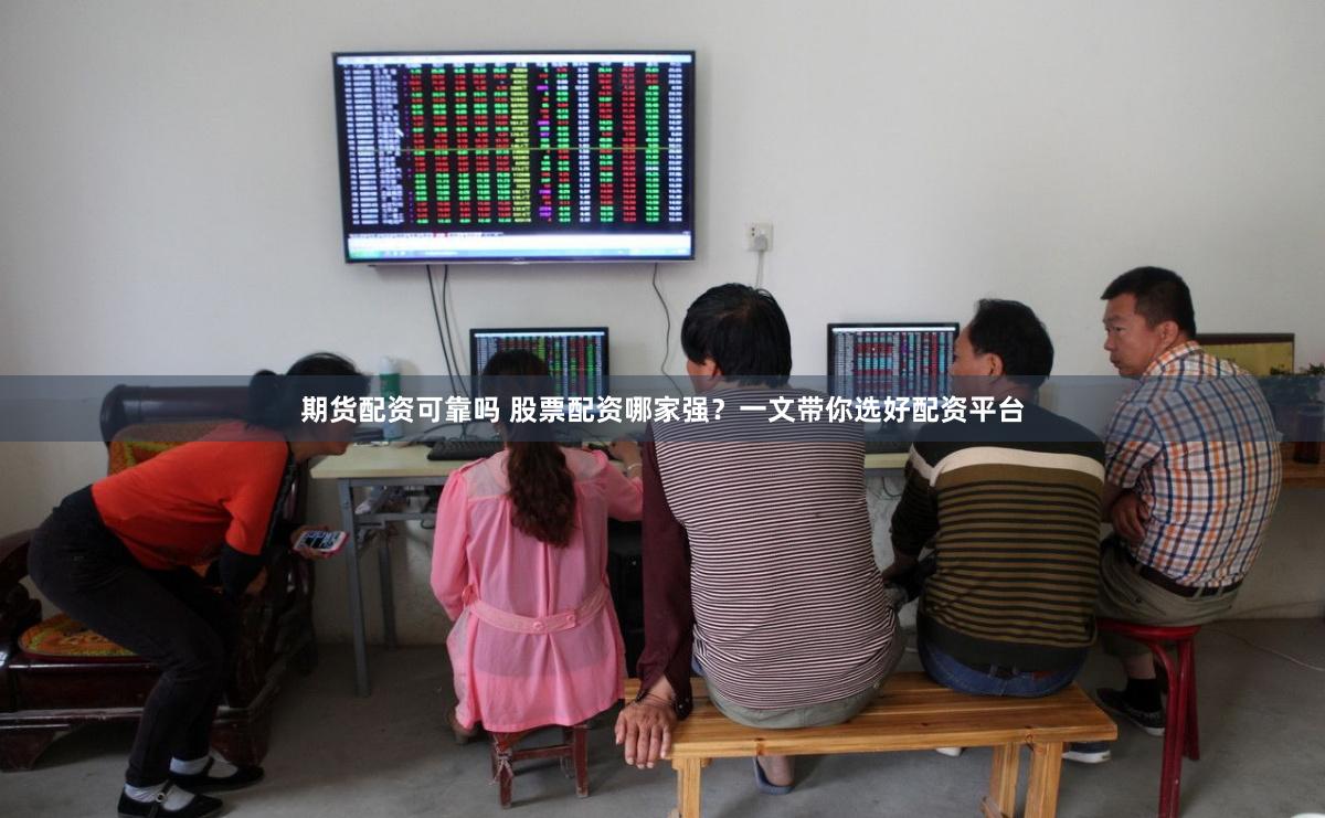 期货配资可靠吗 股票配资哪家强？一文带你选好配资平台