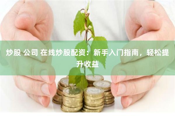 炒股 公司 在线炒股配资：新手入门指南，轻松提升收益