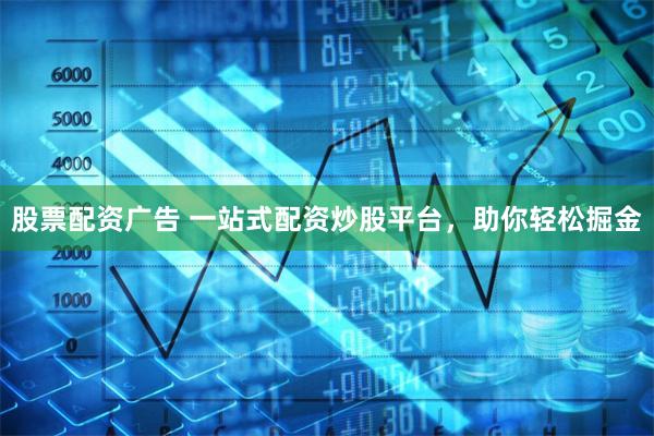 股票配资广告 一站式配资炒股平台，助你轻松掘金