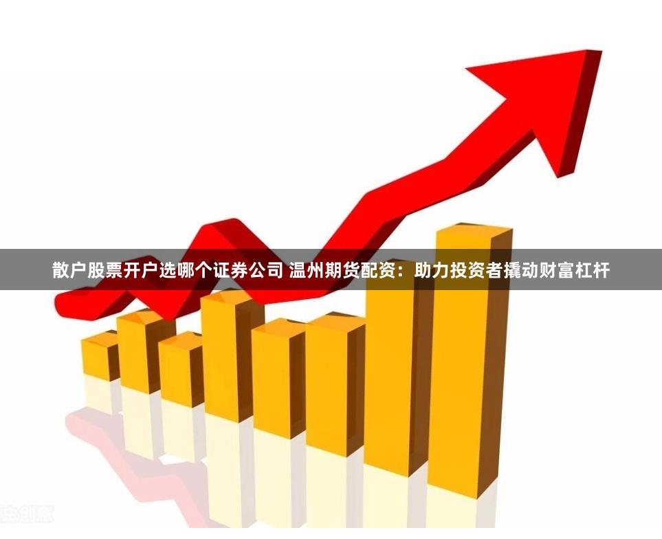 散户股票开户选哪个证券公司 温州期货配资：助力投资者撬动财富杠杆