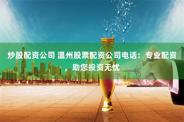 炒股配资公司 温州股票配资公司电话：专业配资，助您投资无忧