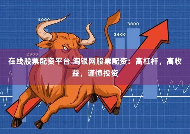 在线股票配资平台 淘银网股票配资：高杠杆，高收益，谨慎投资