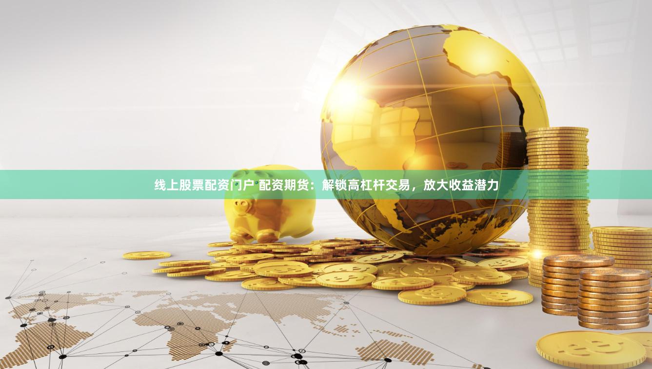 线上股票配资门户 配资期货：解锁高杠杆交易，放大收益潜力