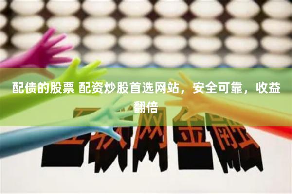 配债的股票 配资炒股首选网站，安全可靠，收益翻倍