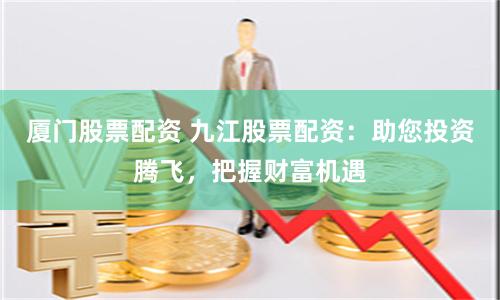 厦门股票配资 九江股票配资：助您投资腾飞，把握财富机遇
