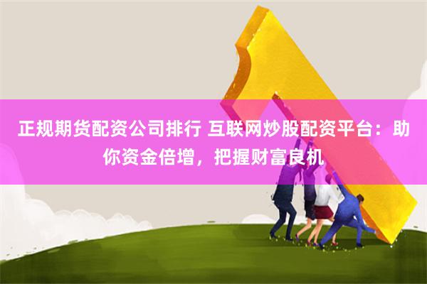 正规期货配资公司排行 互联网炒股配资平台：助你资金倍增，把握财富良机