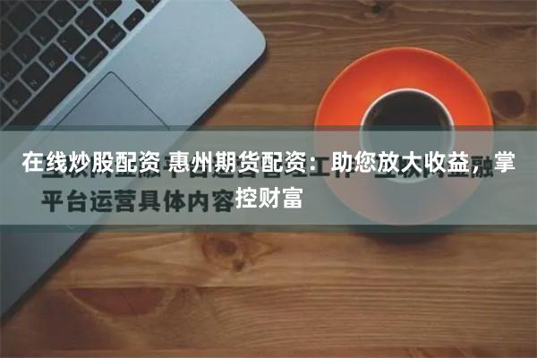 在线炒股配资 惠州期货配资：助您放大收益，掌控财富