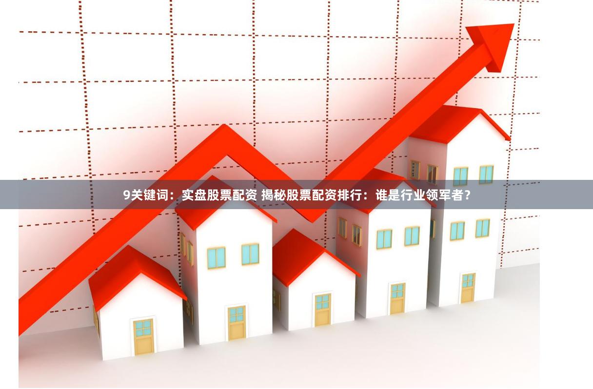 9关键词：实盘股票配资 揭秘股票配资排行：谁是行业领军者？