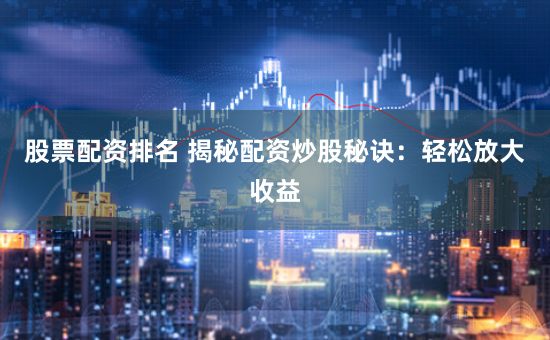 股票配资排名 揭秘配资炒股秘诀：轻松放大收益