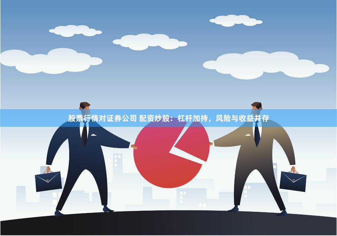 股票行情对证券公司 配资炒股：杠杆加持，风险与收益并存