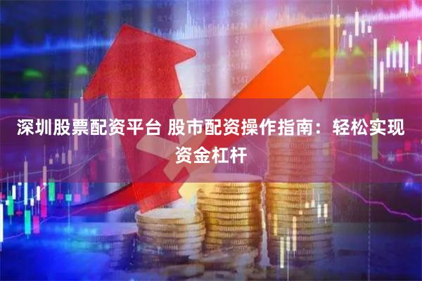 深圳股票配资平台 股市配资操作指南：轻松实现资金杠杆