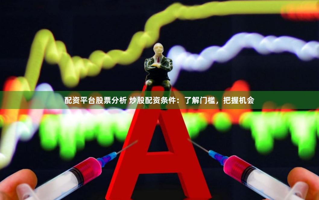 配资平台股票分析 炒股配资条件：了解门槛，把握机会