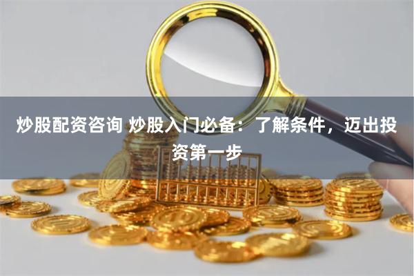炒股配资咨询 炒股入门必备：了解条件，迈出投资第一步
