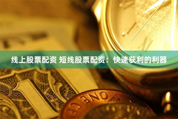 线上股票配资 短线股票配资：快速获利的利器