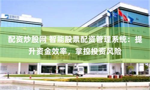 配资炒股网 智能股票配资管理系统：提升资金效率，掌控投资风险