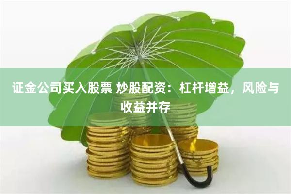 证金公司买入股票 炒股配资：杠杆增益，风险与收益并存