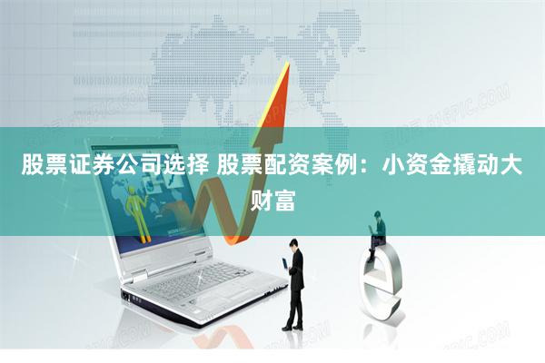 股票证券公司选择 股票配资案例：小资金撬动大财富