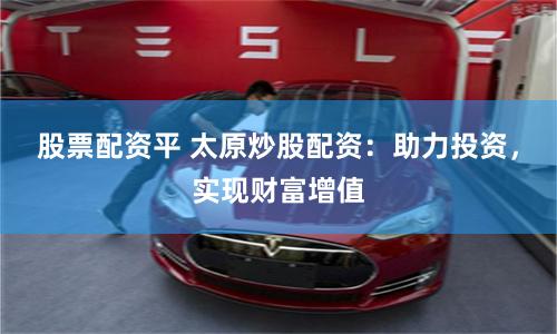 股票配资平 太原炒股配资：助力投资，实现财富增值
