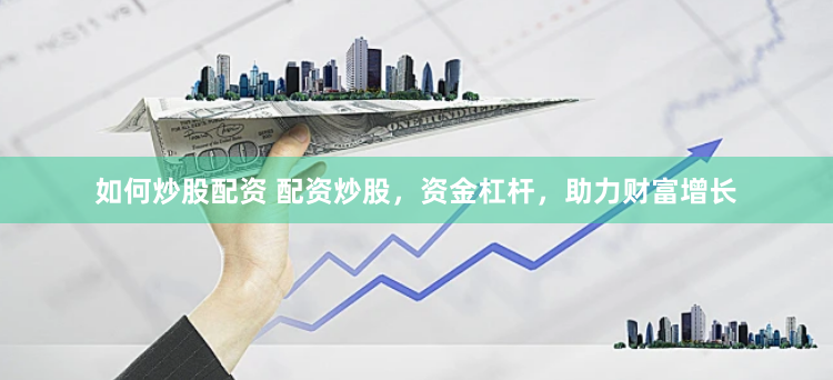 如何炒股配资 配资炒股，资金杠杆，助力财富增长