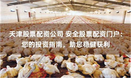 天津股票配资公司 安全股票配资门户：您的投资指南，助您稳健获利