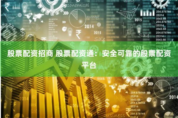 股票配资招商 股票配资通：安全可靠的股票配资平台