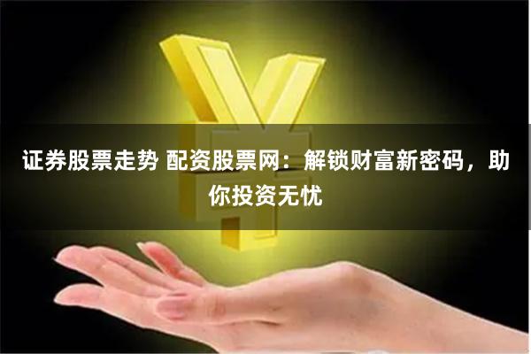 证券股票走势 配资股票网：解锁财富新密码，助你投资无忧