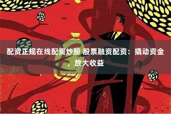 配资正规在线配资炒股 股票融资配资：撬动资金，放大收益