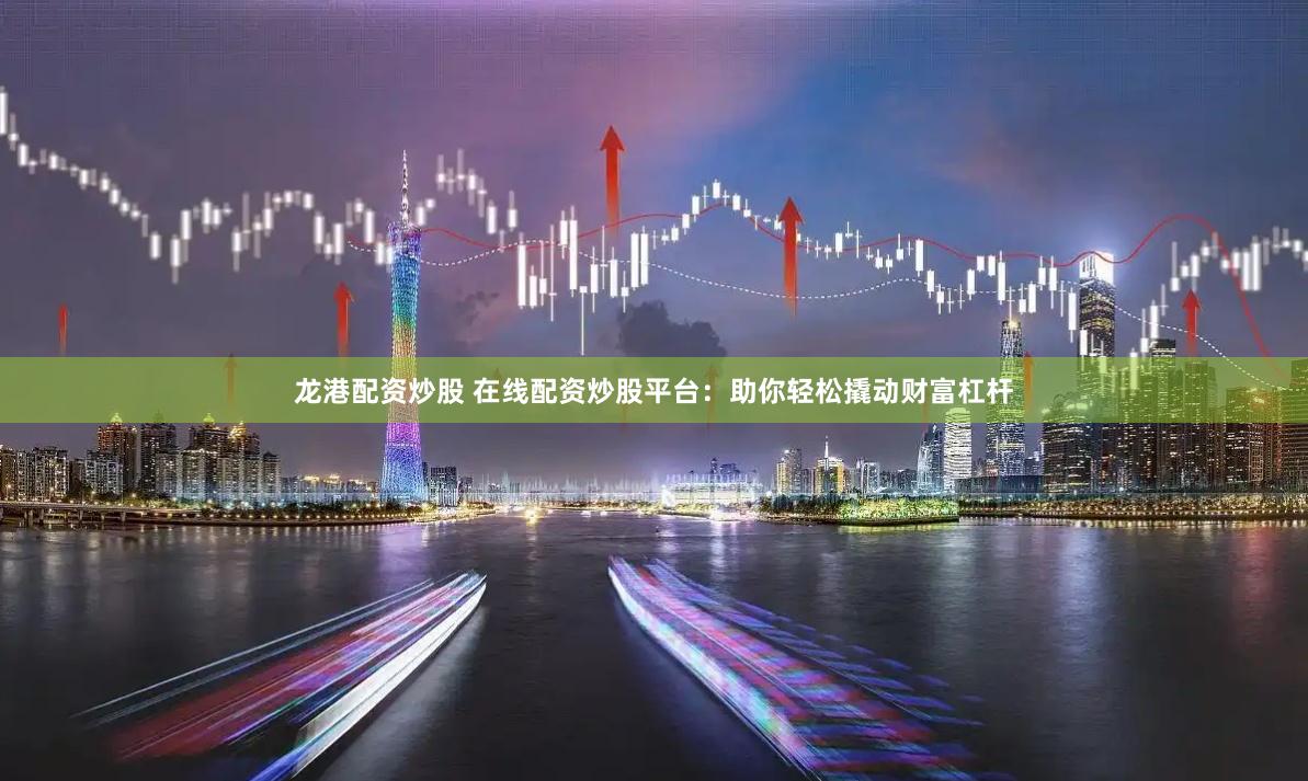 龙港配资炒股 在线配资炒股平台：助你轻松撬动财富杠杆