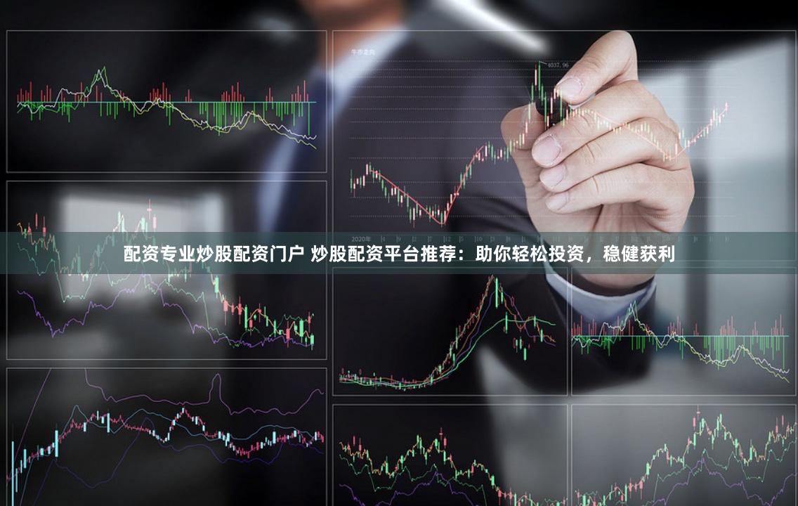 配资专业炒股配资门户 炒股配资平台推荐：助你轻松投资，稳健获利