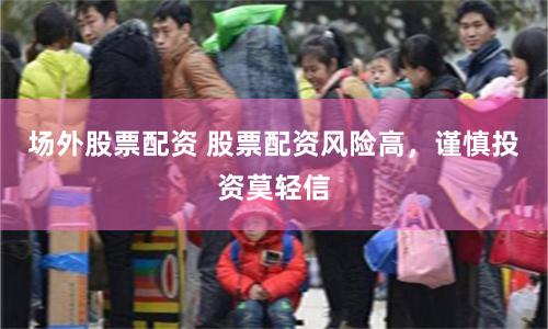 场外股票配资 股票配资风险高，谨慎投资莫轻信