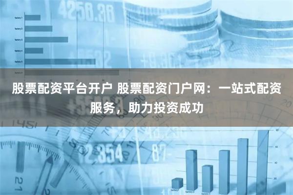股票配资平台开户 股票配资门户网：一站式配资服务，助力投资成功