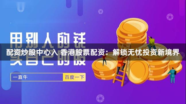 配资炒股中心入 香港股票配资：解锁无忧投资新境界