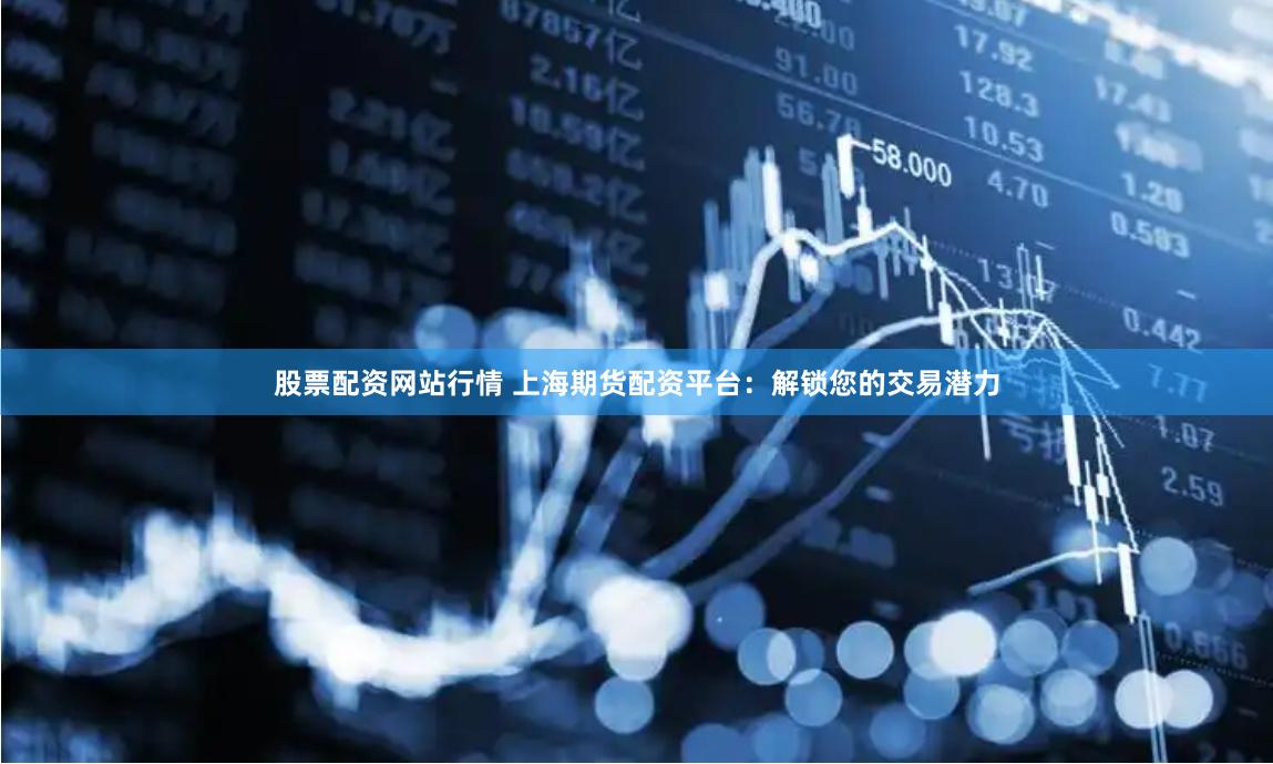 股票配资网站行情 上海期货配资平台：解锁您的交易潜力