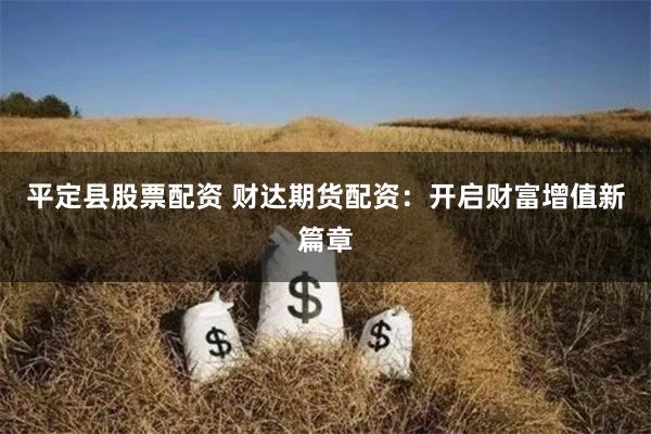 平定县股票配资 财达期货配资：开启财富增值新篇章